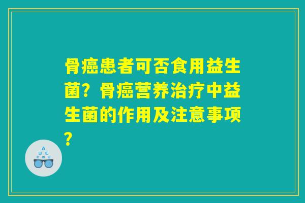 骨癌患者可否食用益生菌？骨癌营养治疗中益生菌的作用及注意事项？