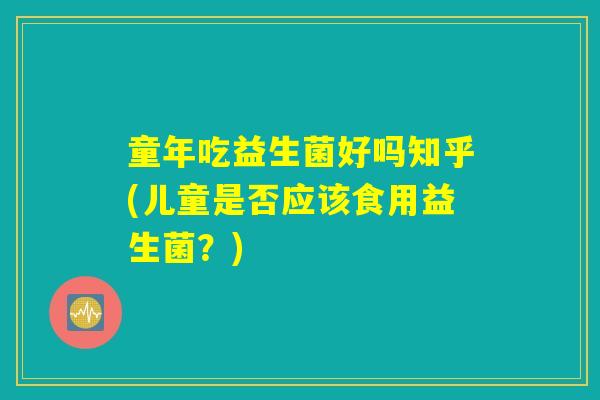 童年吃益生菌好吗知乎(儿童是否应该食用益生菌？)