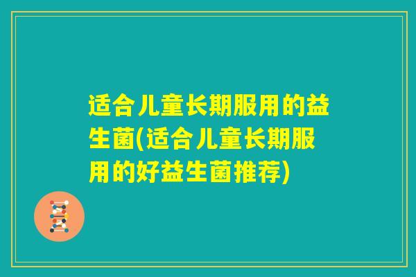适合儿童长期服用的益生菌(适合儿童长期服用的好益生菌推荐)