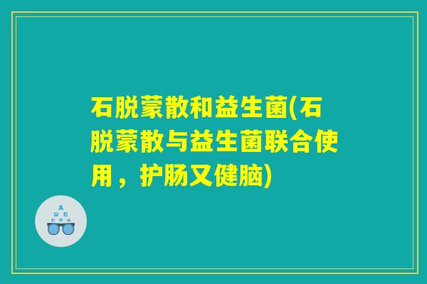 石脱蒙散和益生菌(石脱蒙散与益生菌联合使用，护肠又健脑)
