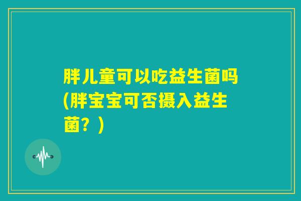 胖儿童可以吃益生菌吗(胖宝宝可否摄入益生菌？)