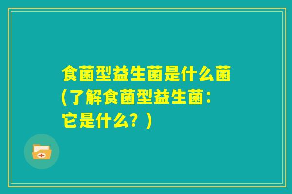 食菌型益生菌是什么菌(了解食菌型益生菌：它是什么？)