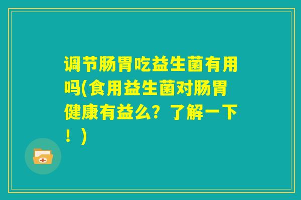 调节肠胃吃益生菌有用吗(食用益生菌对肠胃健康有益么？了解一下！)