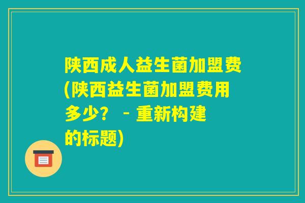 陕西成人益生菌加盟费(陕西益生菌加盟费用多少？ - 重新构建的标题)