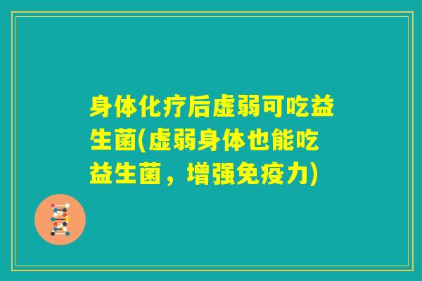 身体化疗后虚弱可吃益生菌(虚弱身体也能吃益生菌，增强免疫力)