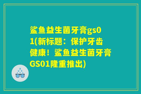 鲨鱼益生菌牙膏gs01(新标题：保护牙齿健康！鲨鱼益生菌牙膏GS01隆重推出)