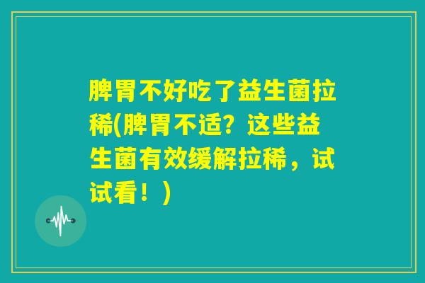 脾胃不好吃了益生菌拉稀(脾胃不适？这些益生菌有效缓解拉稀，试试看！)
