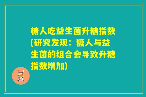 糖人吃益生菌升糖指数(研究发现：糖人与益生菌的组合会导致升糖指数增加)
