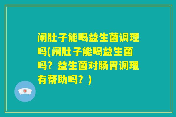 闹肚子能喝益生菌调理吗(闹肚子能喝益生菌吗？益生菌对肠胃调理有帮助吗？)