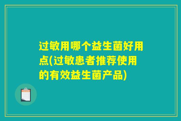 过敏用哪个益生菌好用点(过敏患者推荐使用的有效益生菌产品)