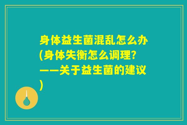 身体益生菌混乱怎么办(身体失衡怎么调理？——关于益生菌的建议)