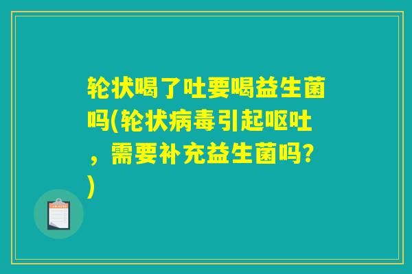 轮状喝了吐要喝益生菌吗(轮状病毒引起呕吐，需要补充益生菌吗？)