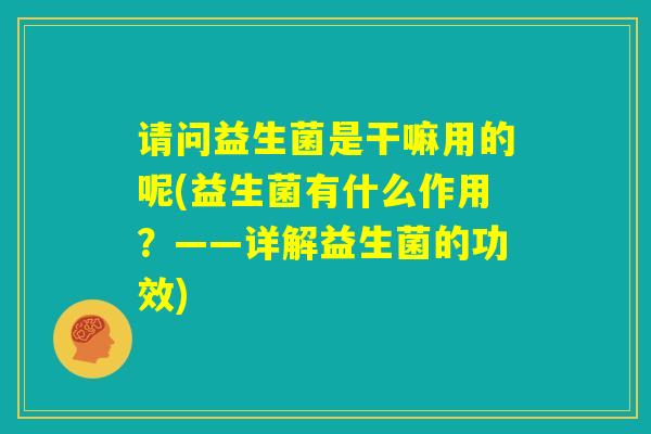 请问益生菌是干嘛用的呢(益生菌有什么作用？——详解益生菌的功效)