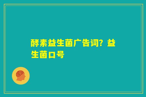 酵素益生菌广告词？益生菌口号