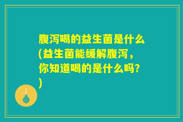 腹泻喝的益生菌是什么(益生菌能缓解腹泻，你知道喝的是什么吗？)