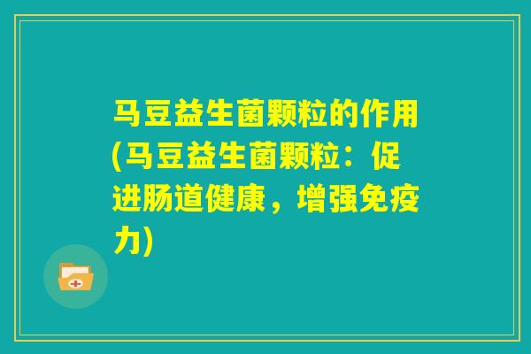 马豆益生菌颗粒的作用(马豆益生菌颗粒：促进肠道健康，增强免疫力)