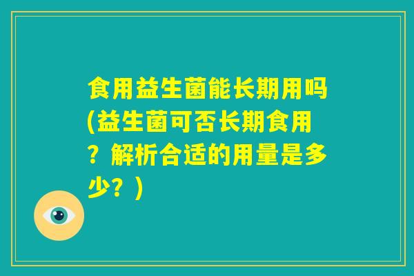 食用益生菌能长期用吗(益生菌可否长期食用？解析合适的用量是多少？)
