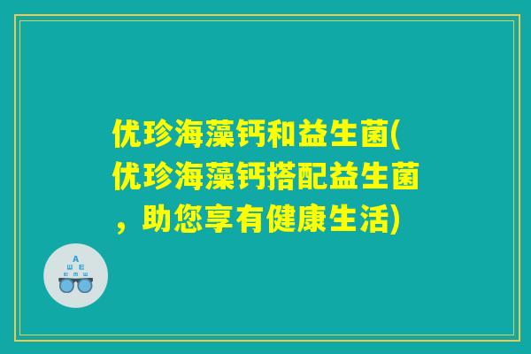 优珍海藻钙和益生菌(优珍海藻钙搭配益生菌,助您享有健康生活) 优珍海藻钙和益生菌(优珍海藻钙搭配益生菌,助您享有健康生活)