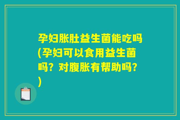 孕妇胀肚益生菌能吃吗(孕妇可以食用益生菌吗？对腹胀有帮助吗？)