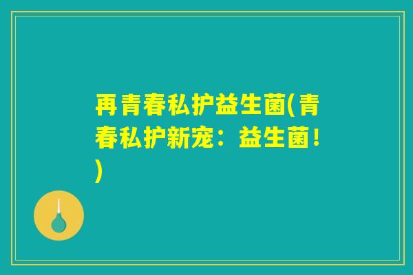 再青春私护益生菌(青春私护新宠：益生菌！)