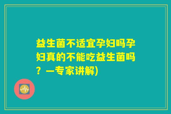 益生菌不适宜孕妇吗孕妇真的不能吃益生菌吗？—专家讲解)