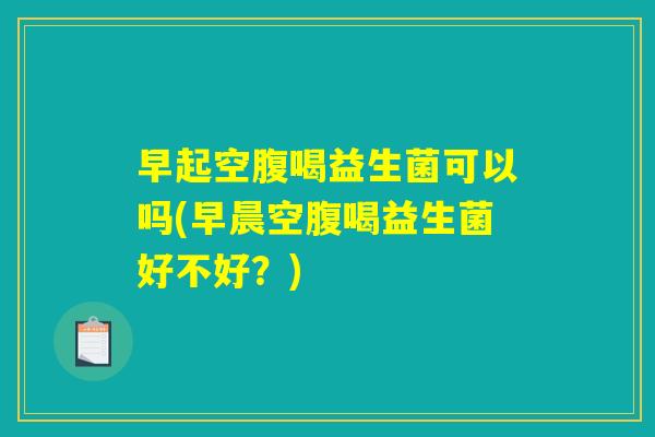 早起空腹喝益生菌可以吗(早晨空腹喝益生菌好不好？)
