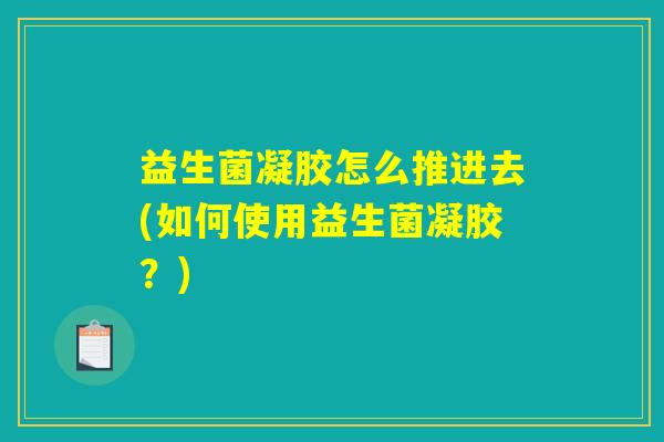 益生菌凝胶怎么推进去(如何使用益生菌凝胶？)