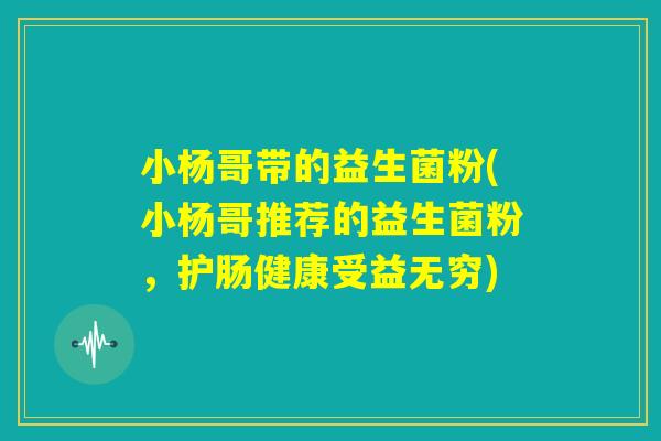 小杨哥带的益生菌粉(小杨哥推荐的益生菌粉，护肠健康受益无穷)