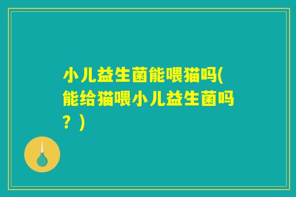 小儿益生菌能喂猫吗(能给猫喂小儿益生菌吗?) 小儿益生菌能喂猫吗(能给猫喂小儿益生菌吗?)