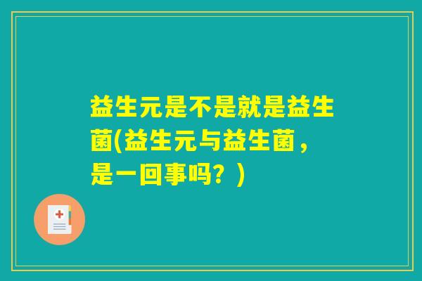 益生元是不是就是益生菌(益生元与益生菌,是一回事吗?) 益生元是不是就是益生菌(益生元与益生菌,是一回事吗?)