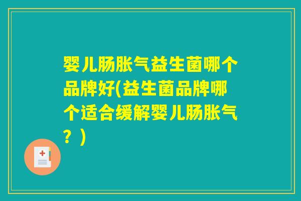 婴儿肠胀气益生菌哪个品牌好(益生菌品牌哪个适合缓解婴儿肠胀气?) 婴儿肠胀气益生菌哪个品牌好(益生菌品牌哪个适合缓解婴儿肠胀气?)