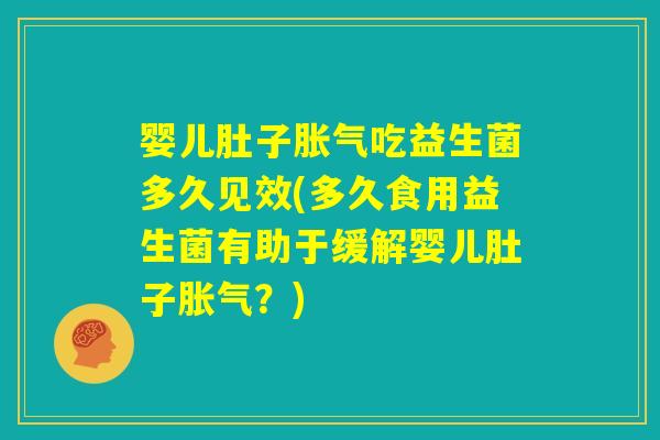 婴儿肚子胀气吃益生菌多久见效(多久食用益生菌有助于缓解婴儿肚子胀气?) 婴儿肚子胀气吃益生菌多久见效(多久食用益生菌有助于缓解婴儿肚子胀气?)