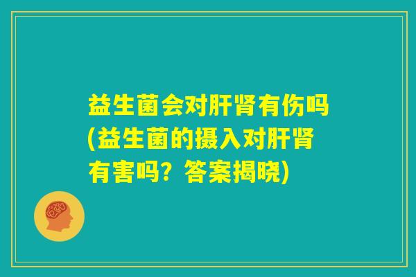 益生菌会对肝肾有伤吗(益生菌的摄入对肝肾有害吗?答案揭晓) 益生菌会对肝肾有伤吗(益生菌的摄入对肝肾有害吗?答案揭晓)