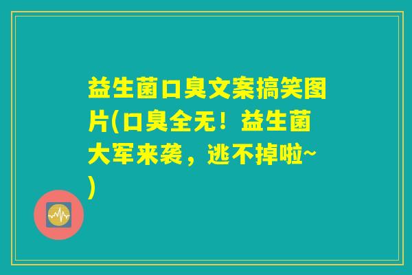 益生菌口臭文案搞笑图片(口臭全无！益生菌大军来袭，逃不掉啦~)