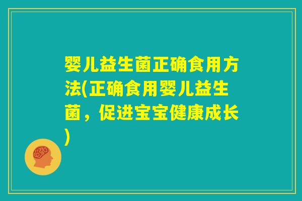 婴儿益生菌正确食用方法(正确食用婴儿益生菌，促进宝宝健康成长)