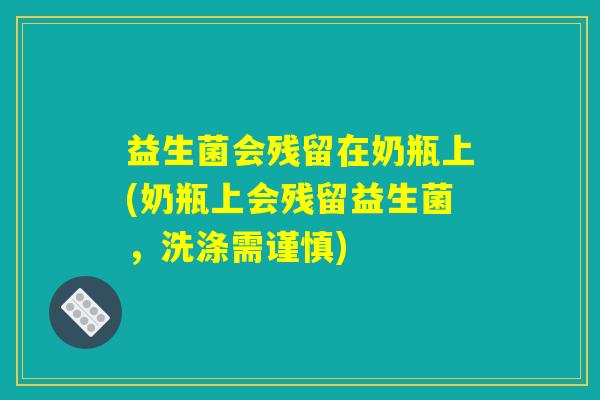 益生菌会残留在奶瓶上(奶瓶上会残留益生菌，洗涤需谨慎)