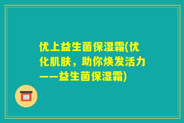 优上益生菌保湿霜(优化肌肤，助你焕发活力——益生菌保湿霜)