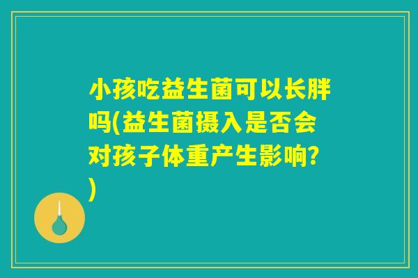 小孩吃益生菌可以长胖吗(益生菌摄入是否会对孩子体重产生影响？)