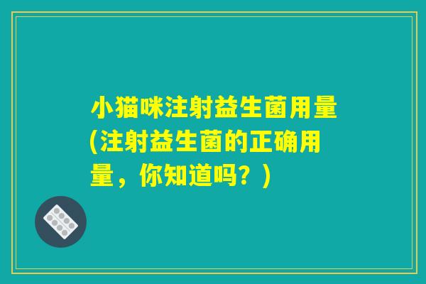 小猫咪注射益生菌用量(注射益生菌的正确用量，你知道吗？)