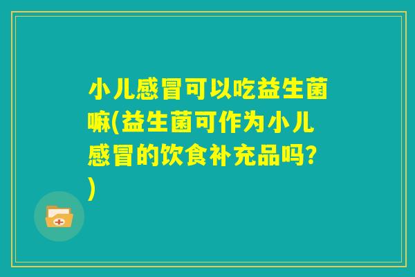 小儿感冒可以吃益生菌嘛(益生菌可作为小儿感冒的饮食补充品吗?) 小儿感冒可以吃益生菌嘛(益生菌可作为小儿感冒的饮食补充品吗?)