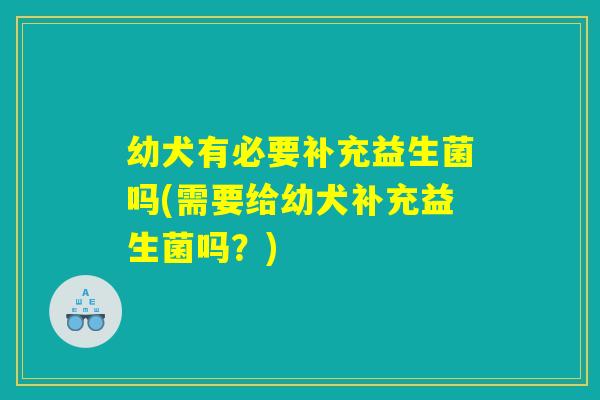 幼犬有必要补充益生菌吗(需要给幼犬补充益生菌吗？)