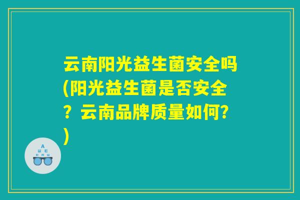 云南阳光益生菌安全吗(阳光益生菌是否安全？云南品牌质量如何？)