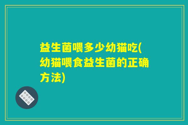 益生菌喂多少幼猫吃(幼猫喂食益生菌的正确方法) 益生菌喂多少幼猫吃(幼猫喂食益生菌的正确方法)