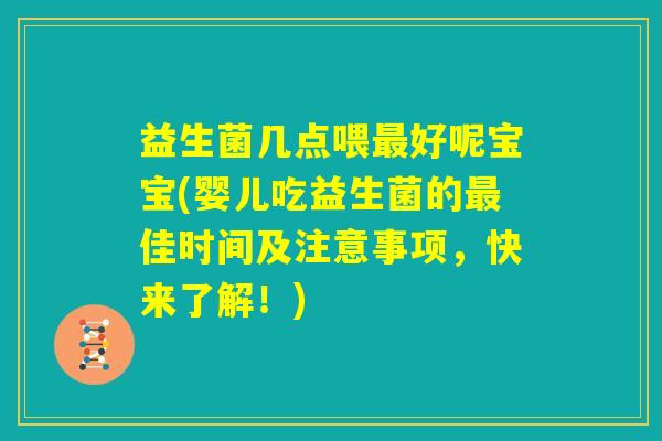 益生菌几点喂最好呢宝宝(婴儿吃益生菌的最佳时间及注意事项，快来了解！)