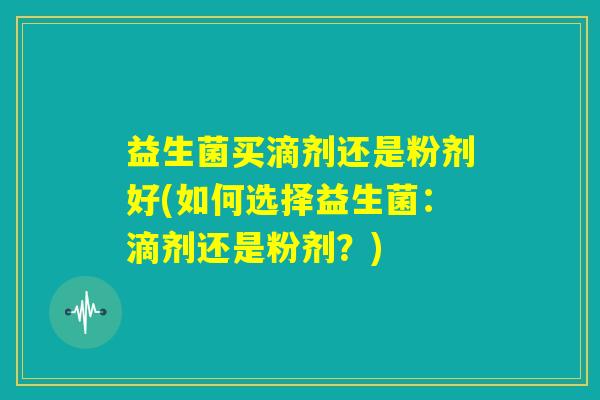 益生菌买滴剂还是粉剂好(如何选择益生菌：滴剂还是粉剂？)
