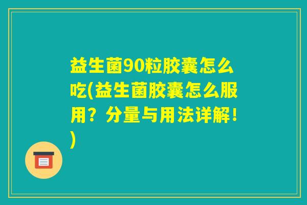 益生菌90粒胶囊怎么吃(益生菌胶囊怎么服用？分量与用法详解！)