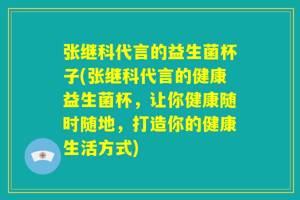 张继科代言的益生菌杯子(张继科代言的健康益生菌杯,让你健康随时随地,打造你的健康生活方式) 张继科代言的益生菌杯子(张继科代言的健康益生菌杯,让你健康随时随地,打造你的健康生活方式)