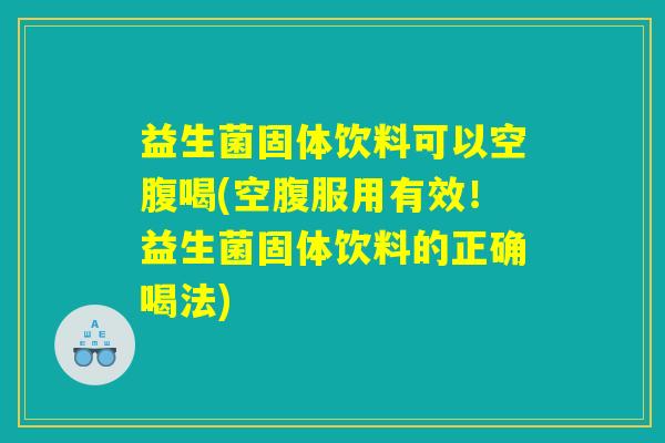 益生菌固体饮料可以空腹喝(空腹服用有效！益生菌固体饮料的正确喝法)