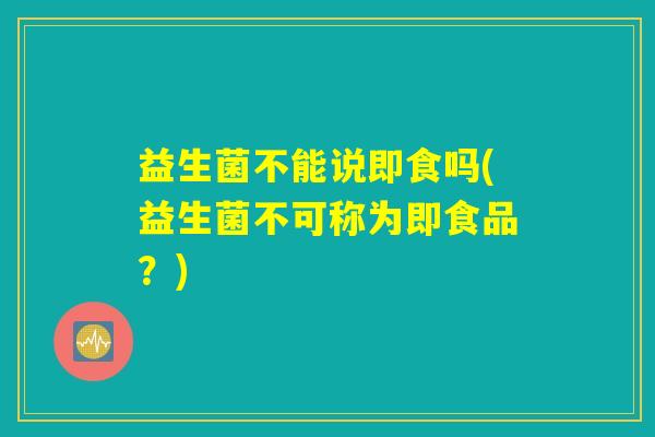 益生菌不能说即食吗(益生菌不可称为即食品？)