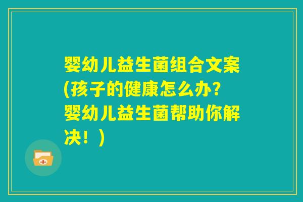 婴幼儿益生菌组合文案(孩子的健康怎么办？婴幼儿益生菌帮助你解决！)
